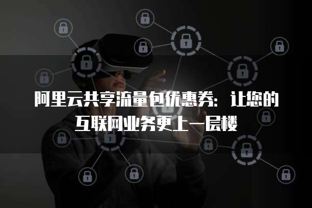 阿里云共享流量包优惠券:让您的互联网业务更上一层楼