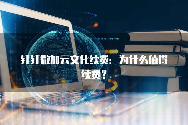 钉钉微加云文化续费:为什么值得续费?