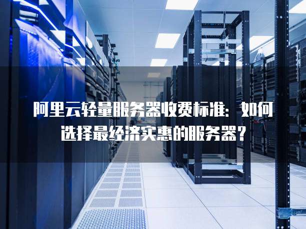 阿里云轻量服务器收费标准:如何选择最经济实惠的服务器?