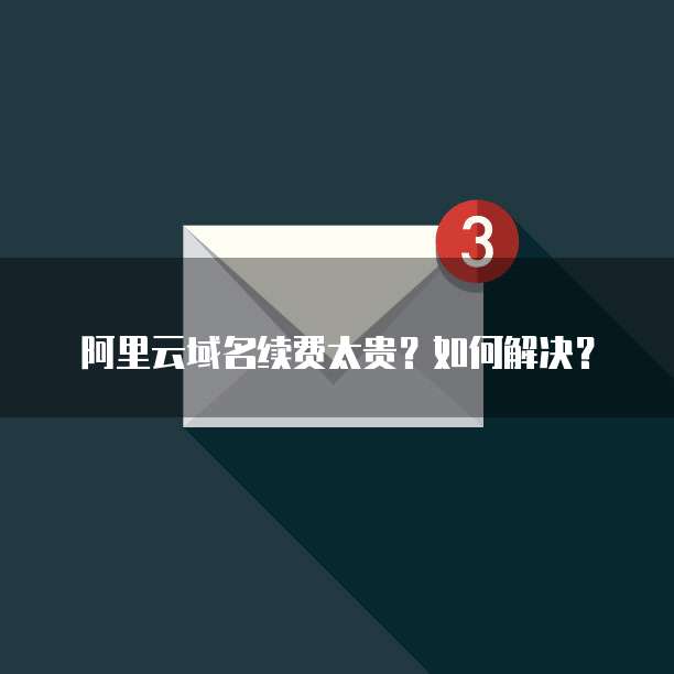 阿里云域名续费太贵?如何解决?