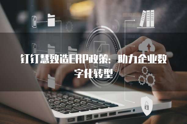 钉钉慧致造ERP政策：助力企业数字化转型