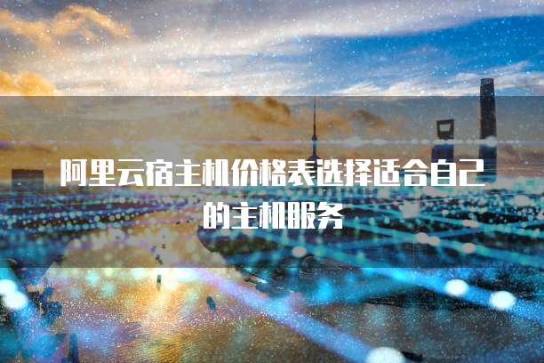 阿里云宿主机价格表选择适合自己的主机服务