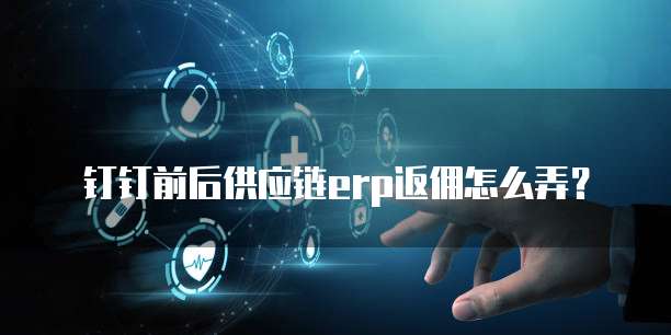 钉钉前后供应链erp返佣怎么弄?