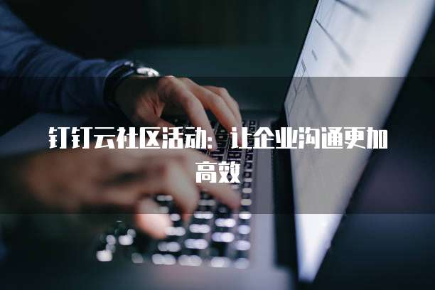 钉钉云社区活动:让企业沟通更加高效