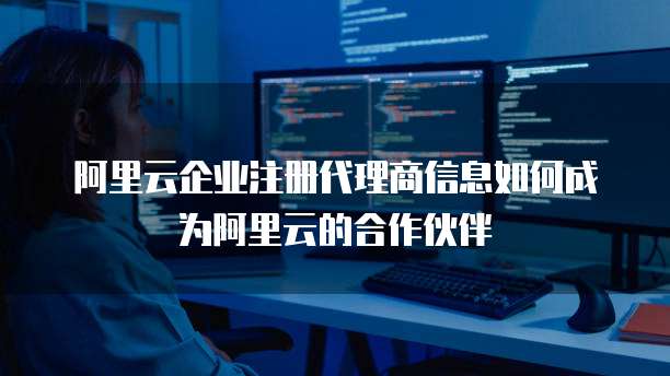 阿里云企业注册代理商信息如何成为阿里云的合作伙伴