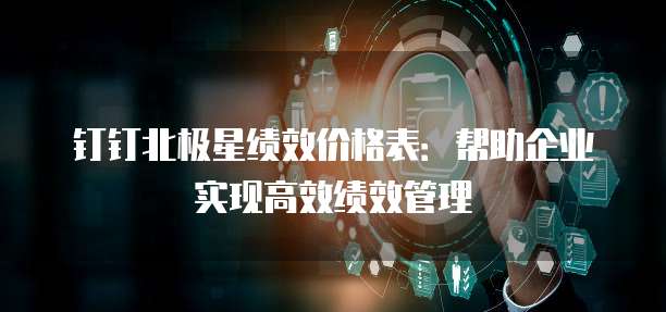 钉钉北极星绩效价格表：帮助企业实现高效绩效管理