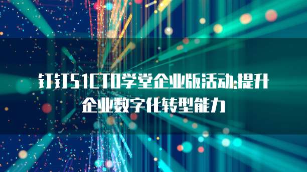 钉钉51CTO学堂企业版活动:提升企业数字化转型能力