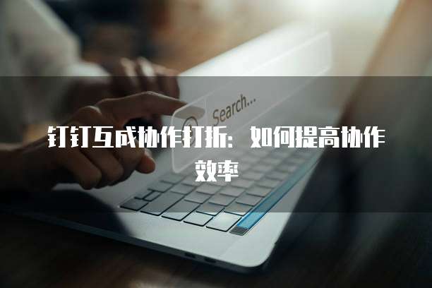 钉钉互成协作打折：如何提高协作效率