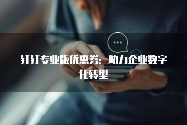 钉钉专业版优惠券:助力企业数字化转型