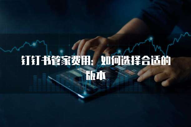 钉钉书管家费用:如何选择合适的版本