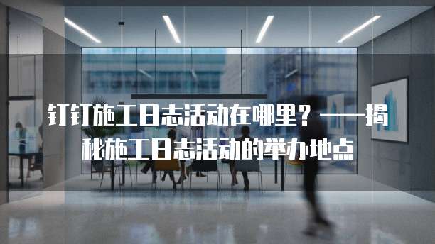 钉钉施工日志活动在哪里?——揭秘施工日志活动的举办地点