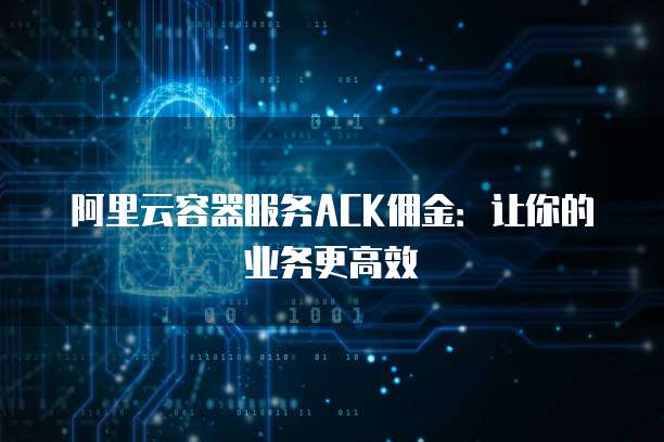 阿里云容器服务ACK佣金:让你的业务更高效