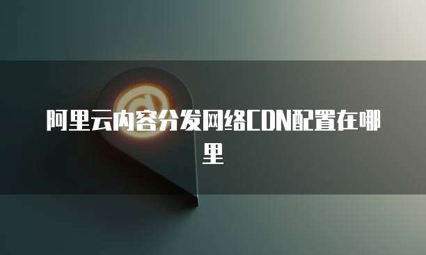 阿里云内容分发网络CDN配置在哪里