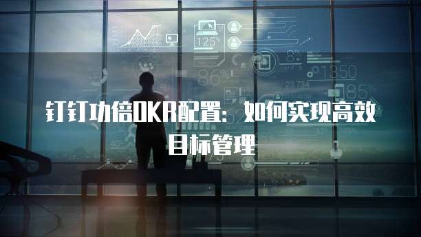 钉钉功倍OKR配置：如何实现高效目标管理