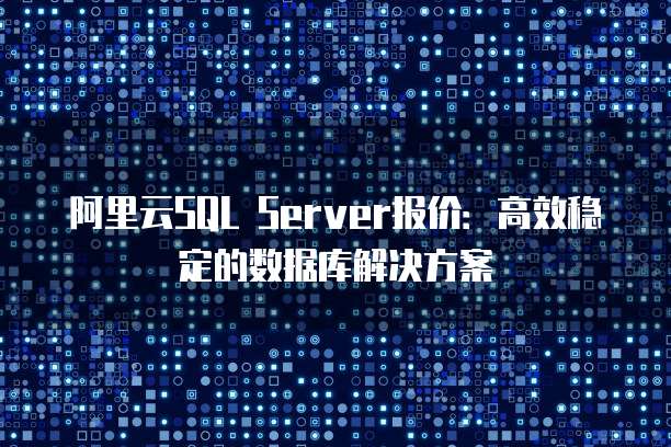 阿里云SQL Server报价:高效稳定的数据库解决方案