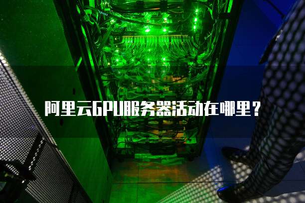 阿里云GPU服务器活动在哪里?