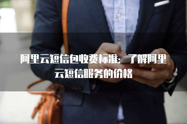 阿里云短信包收费标准：了解阿里云短信服务的价格
