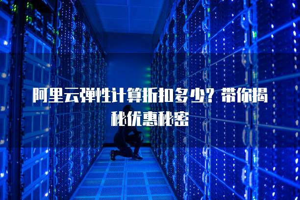 阿里云弹性计算折扣多少?带你揭秘优惠秘密