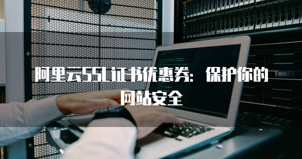 阿里云SSL证书优惠券:保护你的网站安全