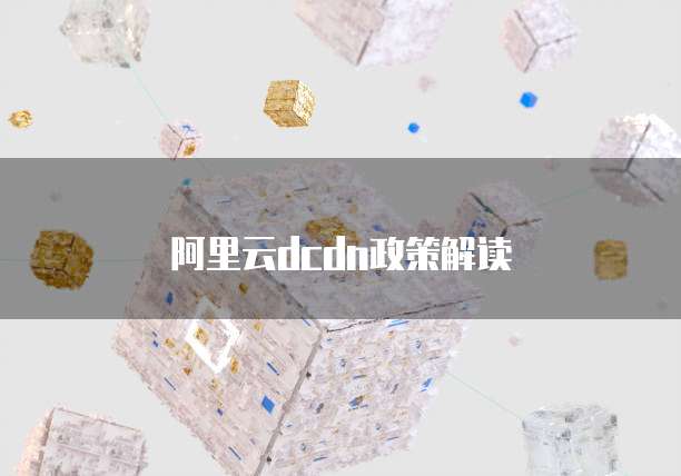 阿里云dcdn政策解读