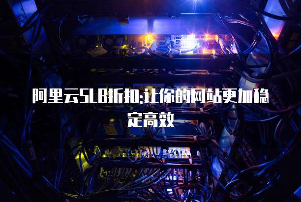 阿里云SLB折扣:让你的网站更加稳定高效