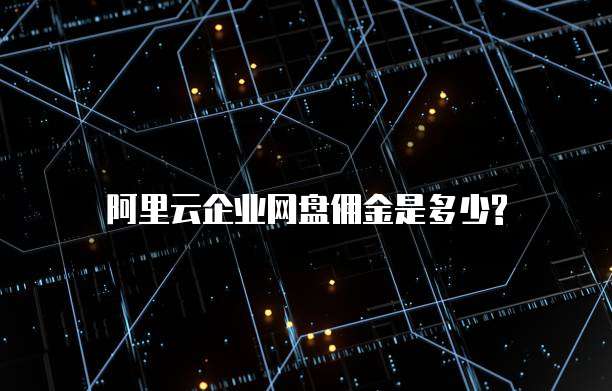 阿里云企业网盘佣金是多少?