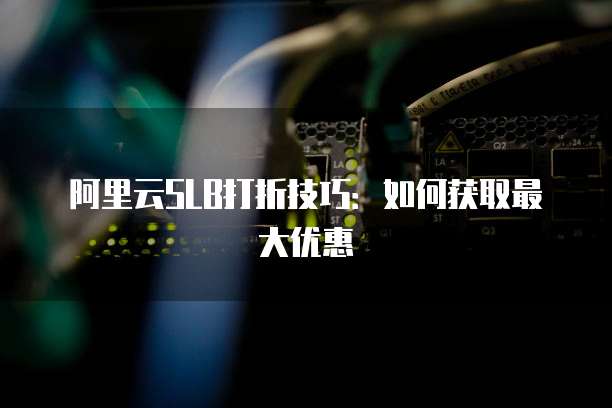 阿里云SLB打折技巧:如何获取最大优惠
