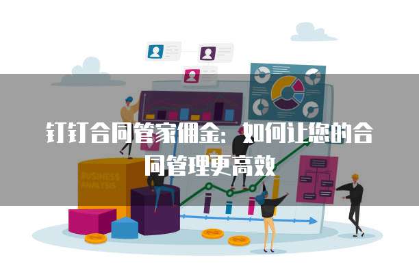 钉钉合同管家佣金：如何让您的合同管理更高效