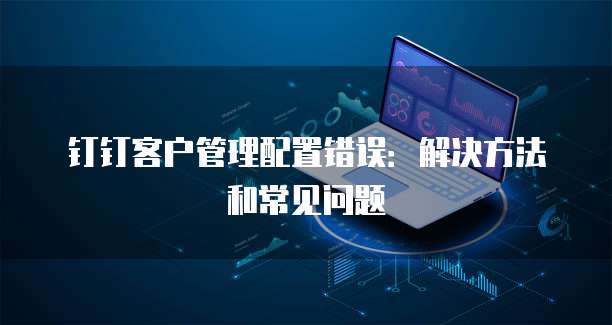 钉钉客户管理配置错误：解决方法和常见问题