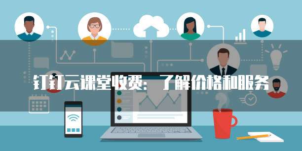 钉钉云课堂收费:了解价格和服务