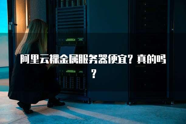 阿里云裸金属服务器便宜?真的吗?
