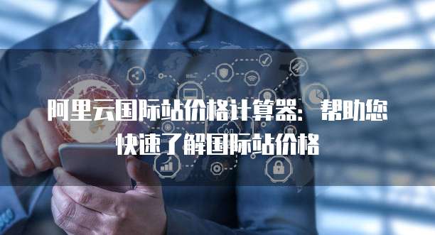 阿里云国际站价格计算器：帮助您快速了解国际站价格