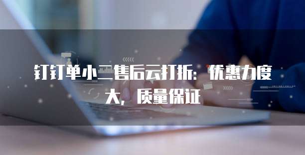 钉钉单小二售后云打折：优惠力度大，质量保证
