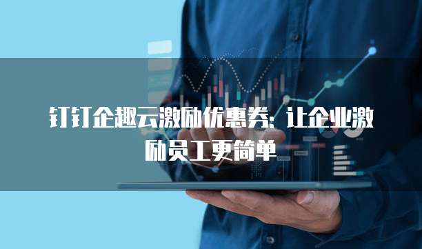 钉钉企趣云激励优惠券: 让企业激励员工更简单