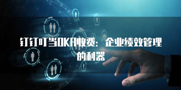 钉钉叮当OKR收费：企业绩效管理的利器
