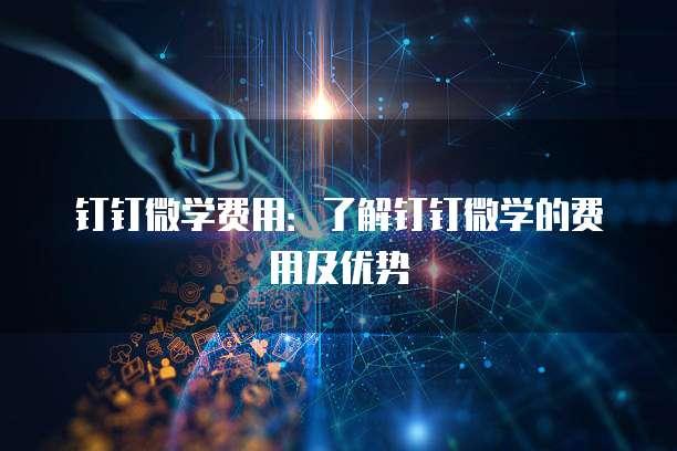 钉钉微学费用：了解钉钉微学的费用及优势