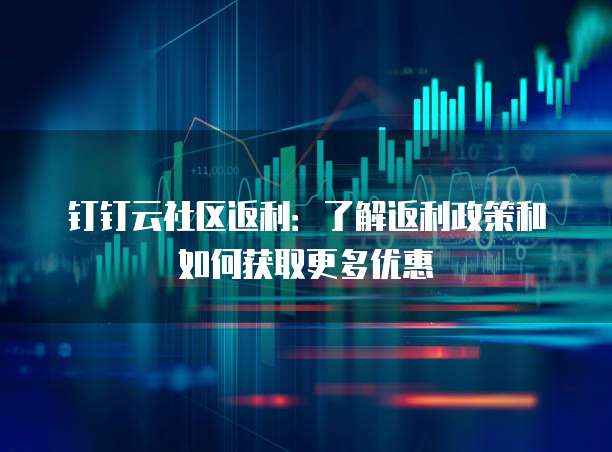 钉钉云社区返利:了解返利政策和如何获取更多优惠