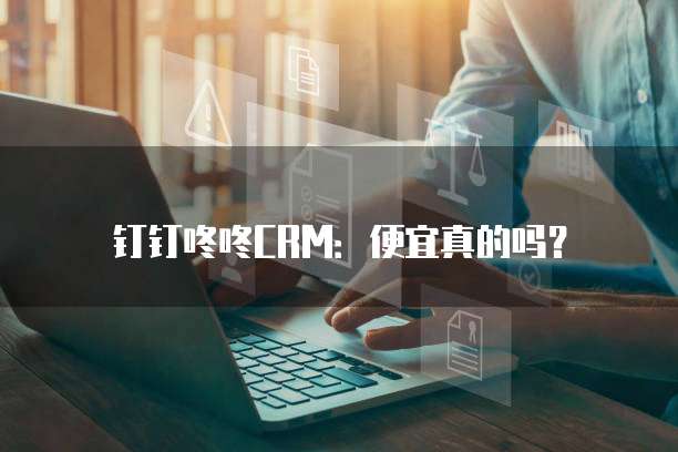 钉钉咚咚CRM:便宜真的吗?