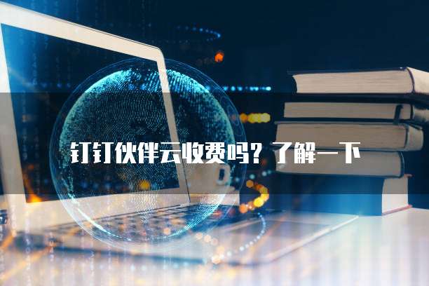钉钉伙伴云收费吗?了解一下