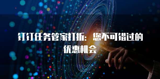 钉钉任务管家打折:您不可错过的优惠机会
