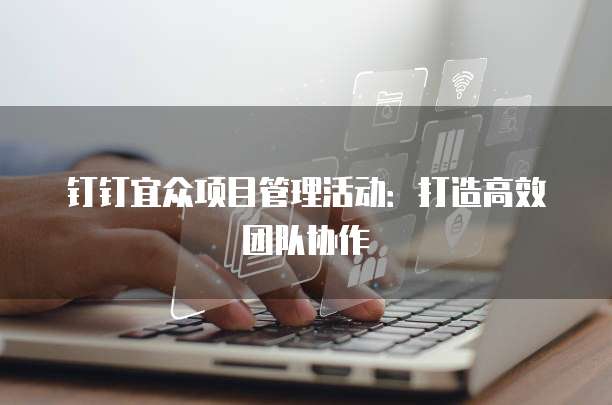 钉钉宜众项目管理活动：打造高效团队协作