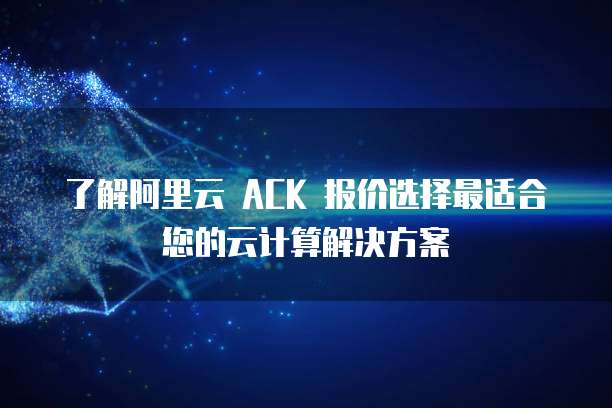 了解阿里云 ACK 报价选择最适合您的云计算解决方案