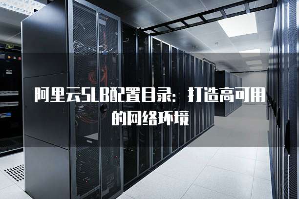 阿里云SLB配置目录：打造高可用的网络环境