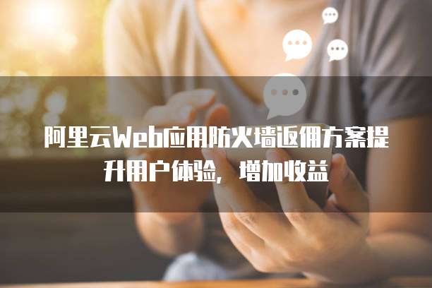 阿里云Web应用防火墙返佣方案提升用户体验,增加收益