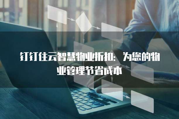 钉钉住云智慧物业折扣：为您的物业管理节省成本