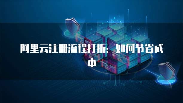 阿里云注册流程打折:如何节省成本