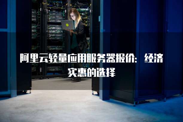 阿里云轻量应用服务器报价:经济实惠的选择