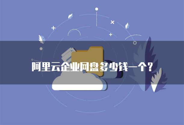 阿里云企业网盘多少钱一个?
