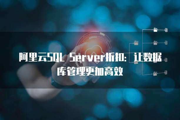 阿里云SQL Server折扣:让数据库管理更加高效