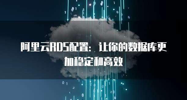 阿里云RDS配置:让你的数据库更加稳定和高效